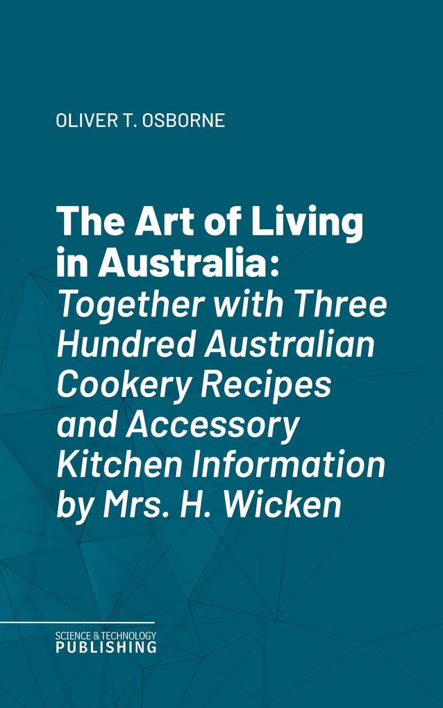 The Art of Living in AustraliaTogether with Three Hundred Australian Cookery Recipes and Accessory Kitchen Information by Mrs. H. Wicken