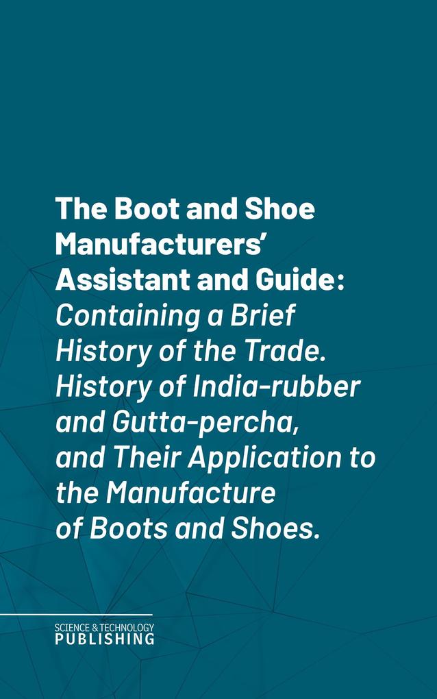 The Boot and Shoe Manufacturers' Assistant and Guide