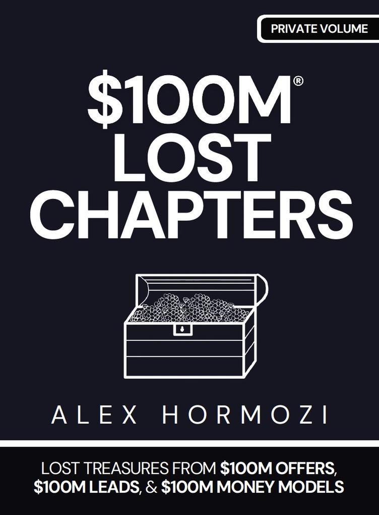 $100M LOST CHAPTERS: Lost Treasures from $100M Offers $100M Leads and $100M Money Models (Acquisition.com $100M Series)