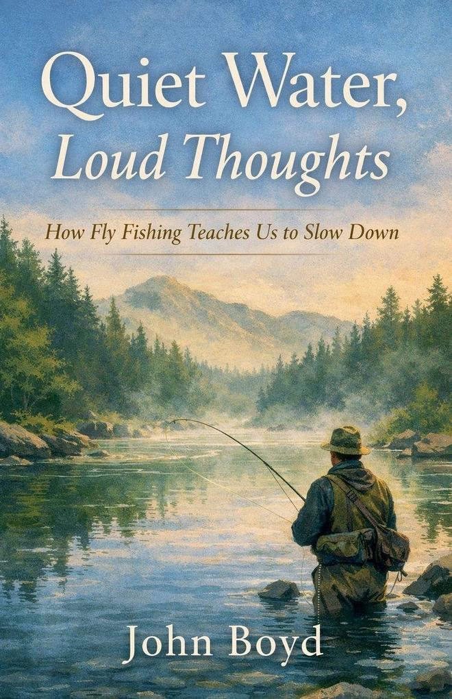 Quiet Water Loud Thoughts How Fly Fishing Teaches Us to Slow Down