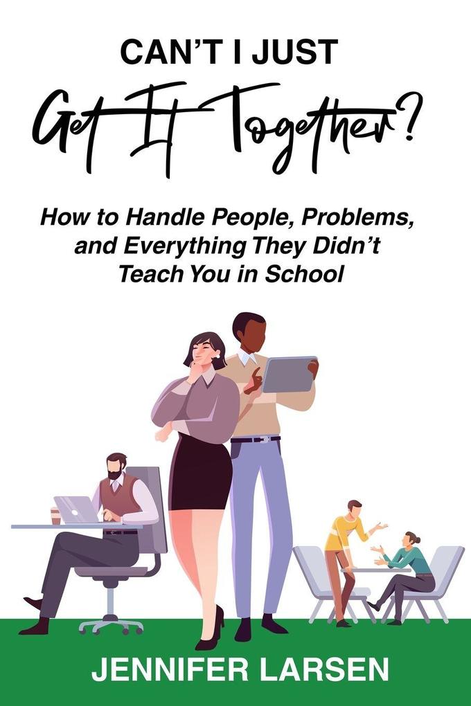 Can't I Just Get It Together? How to Handle People Problems and Everything They Didn't Teach You in School