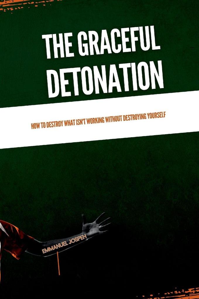 The Graceful Detonation How to Destroy What Isn't Working Without Destroying Yourself