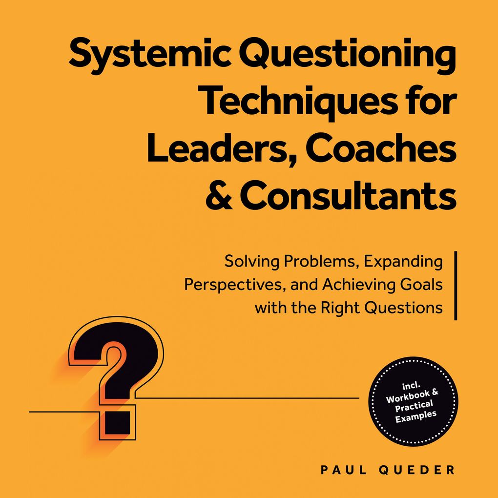 Systemic Questioning Techniques for Leaders Coaches & Consultants: Solving Problems Expanding Perspectives and Achieving Goals with the Right Questions - Includes Workbook & Practical Examples