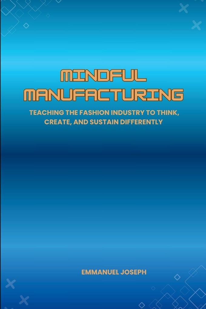 Mindful Manufacturing Teaching the Fashion Industry to Think Create and Sustain Differently