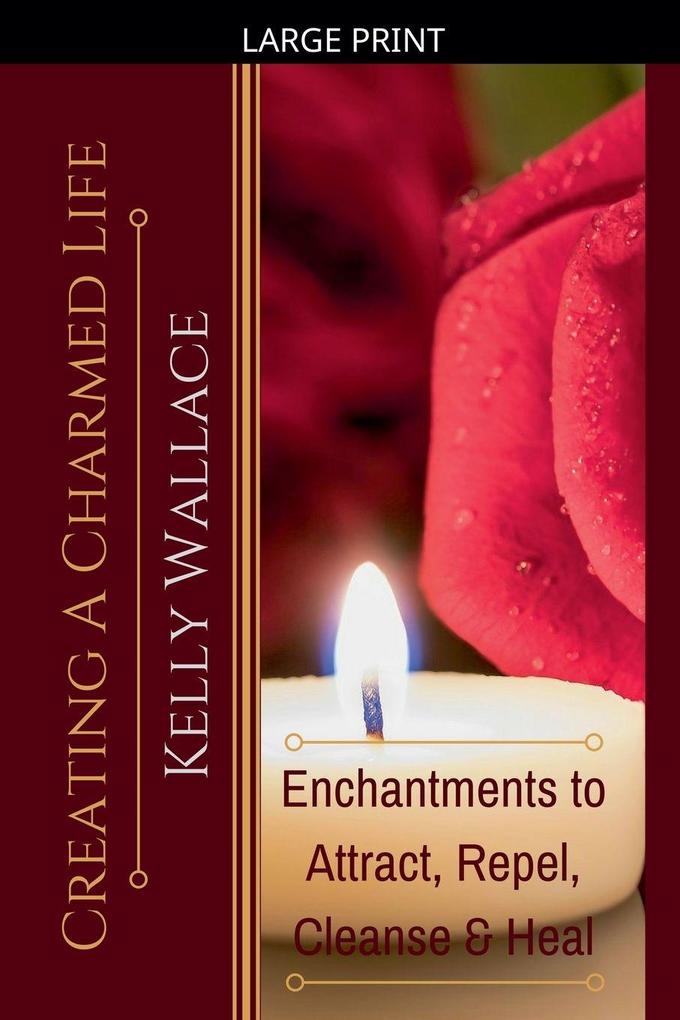 Creating a Charmed Life - Enchantments to Attract Repel Cleanse and Heal