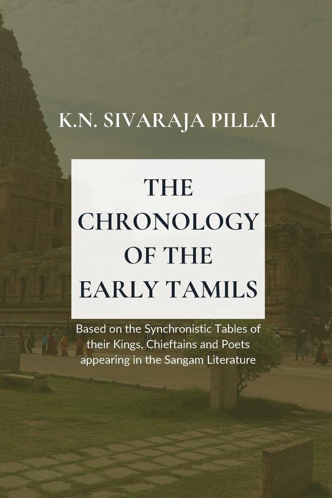 THE CHRONOLOGY OF THE EARLY TAMILS Based on the Synchronistic Tables of their Kings Chieftains and Poets appearing in the Sangam Literature