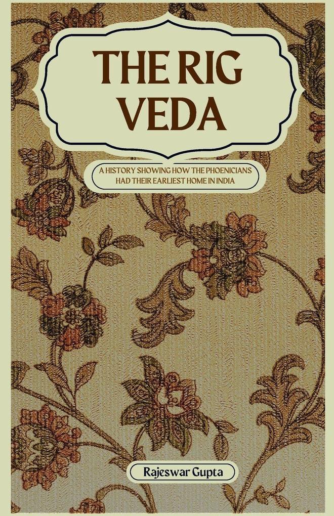 THE RIG VEDA A HISTORY SHOWING HOW THE PHOENICIANS HAD THEIR EARLIEST HOME IN INDIA