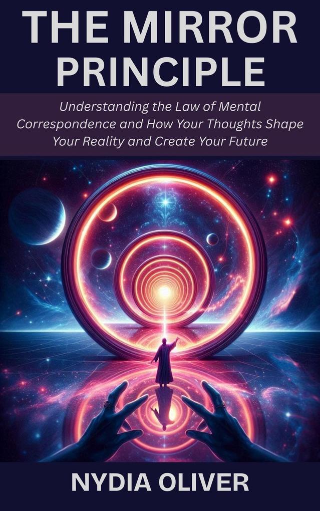 The Mirror Principle: Understanding the Law of Mental Correspondence and How Your Thoughts Shape Your Reality and Create Your Future