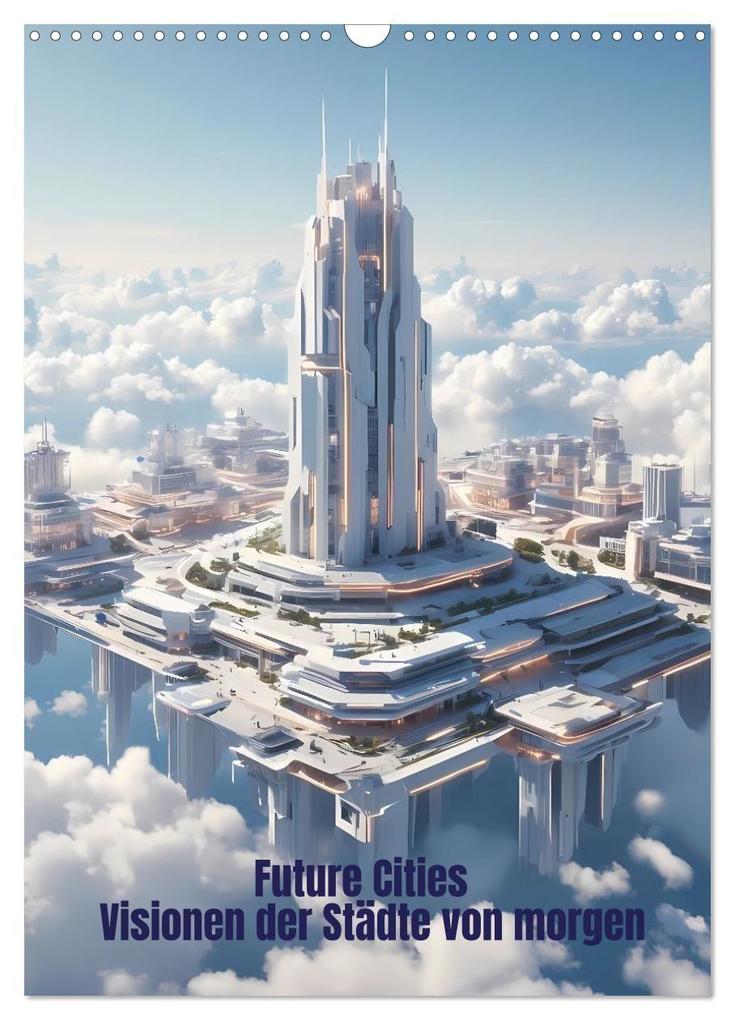 Future Cities - Visionen der Städte von morgen (Wandkalender 2027 DIN A3 hoch) CALVENDO Monatskalender