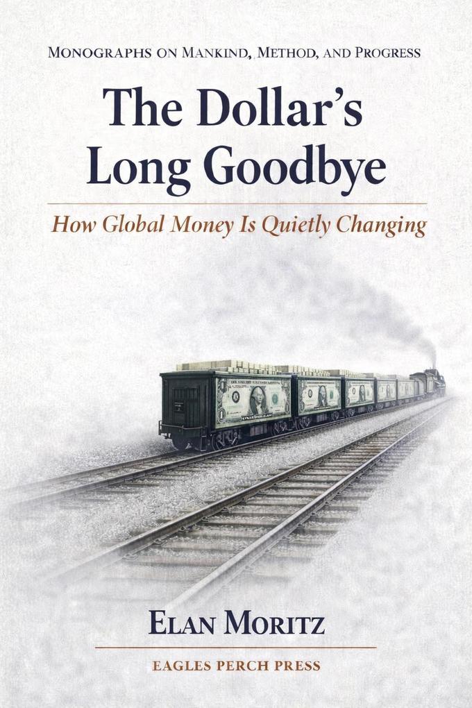 The Dollar's Long Goodbye: How Global Money Is Quietly Changing (Monographs on Mankind Method and Progress #1)