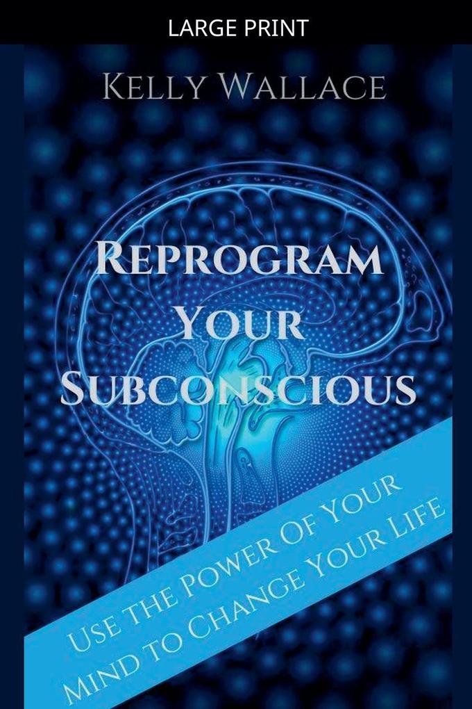 Reprogram Your Subconscious - Use The Power Of Your Mind To Change Your Life