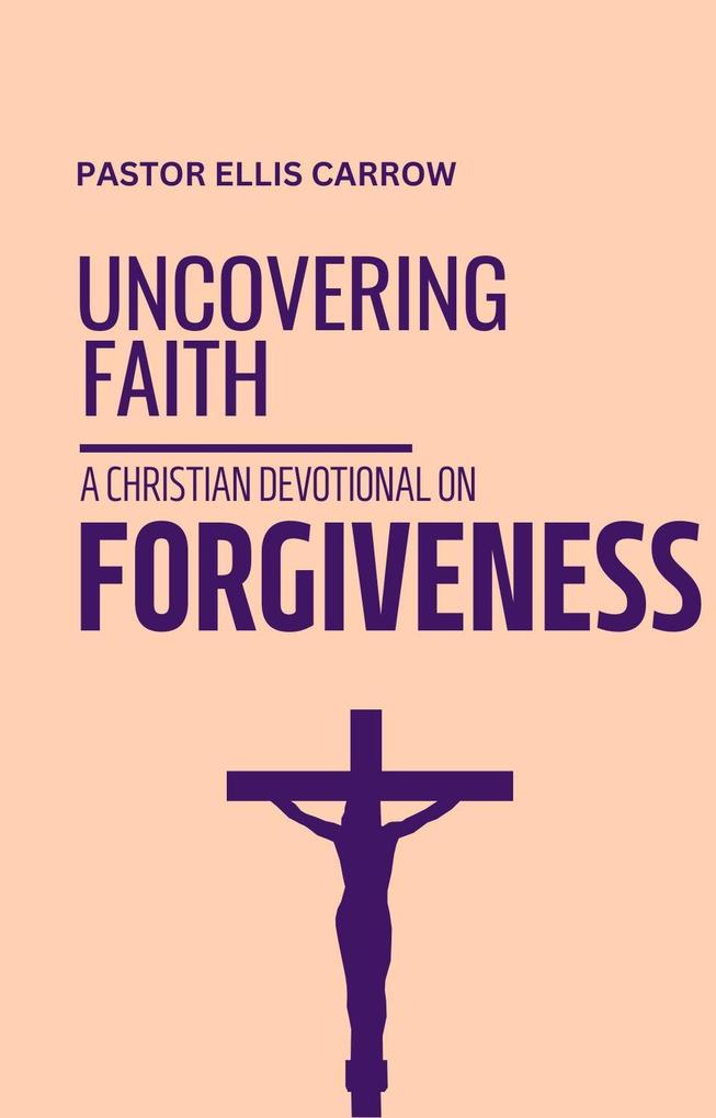 Uncovering Faith - A Christian Devotional on FORGIVENESS (Uncovering Fath: Christian Devotional Series)