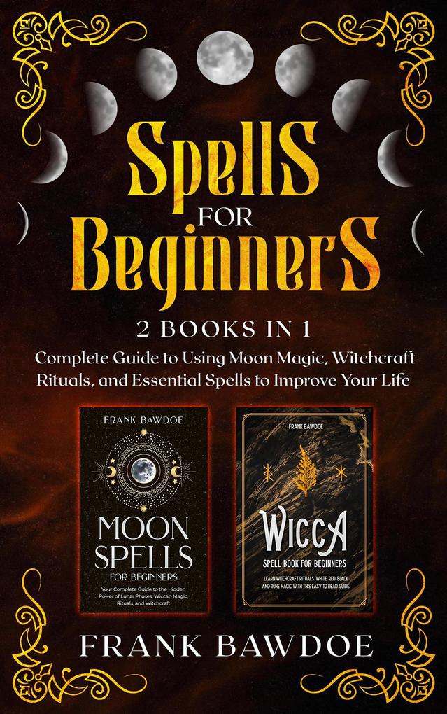 Spells for Beginners: Complete Guide to Using Moon Magic Witchcraft Rituals and Essential Spells to Improve Your Life - Two Books in One