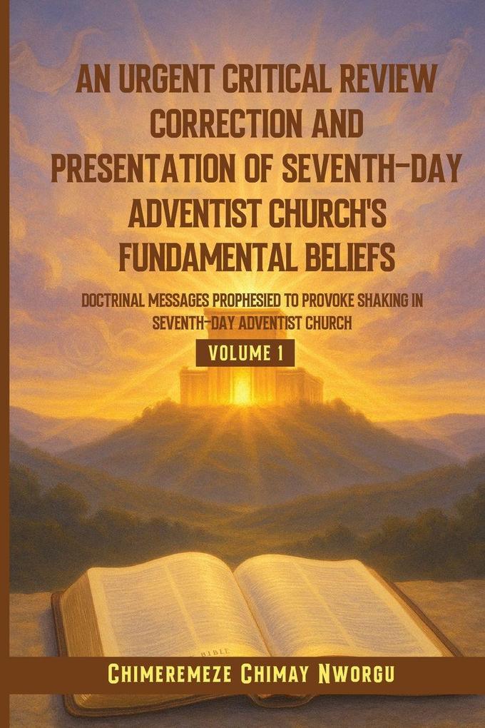 AN URGENT CRITICAL REVIEW CORRECTION AND PRESENTATION OF SEVENTH-DAY ADVENTIST CHURCH'S FUNDAMENTAL BELIEFS DOCTRINAL MESSAGES PROPHESIED TO PROVOKE SHAKING IN SEVENTH-DAY ADVENTIST CHURCH VOLUME 1