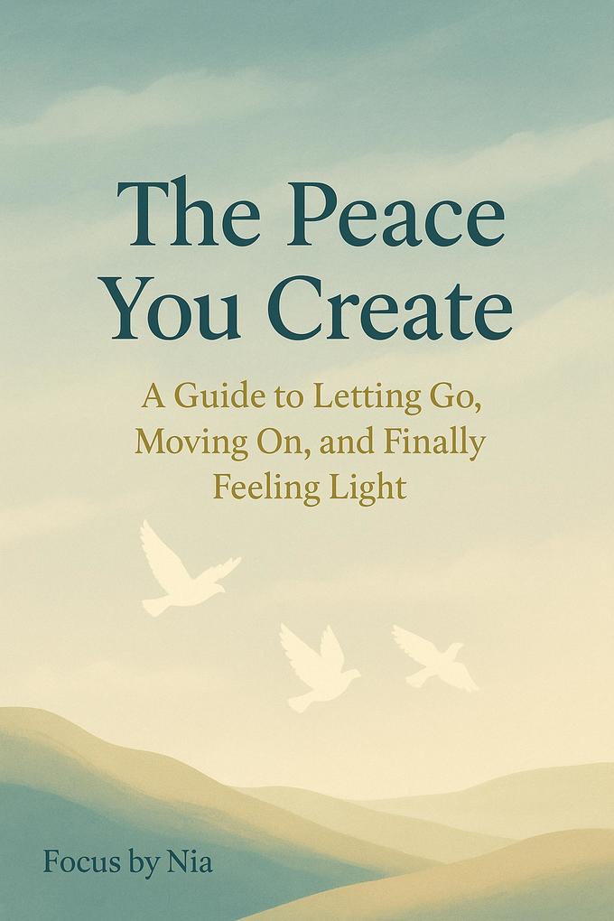 The Peace You Create: A Guide to Letting Go Moving On and Finally Feeling Light
