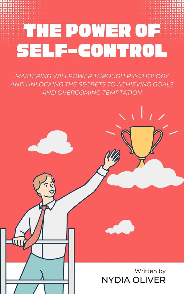 The Power of Self-Control: Mastering Willpower Through Psychology and Unlocking the Secrets to Achieving Goals and Overcoming Temptation