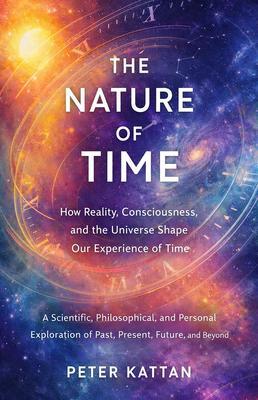The Nature of Time - How Reality Consciousness and the Universe Shape Our Experience of Time