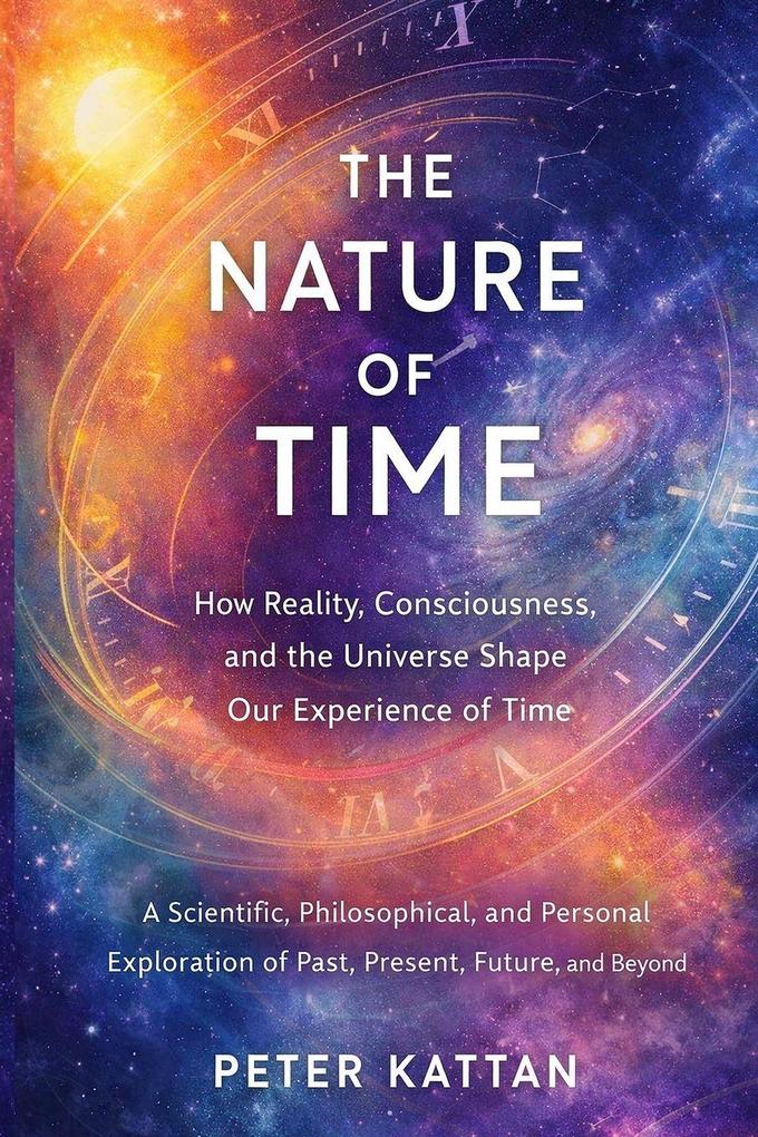 The Nature of Time - How Reality Consciousness and the Universe Shape Our Experience of Time