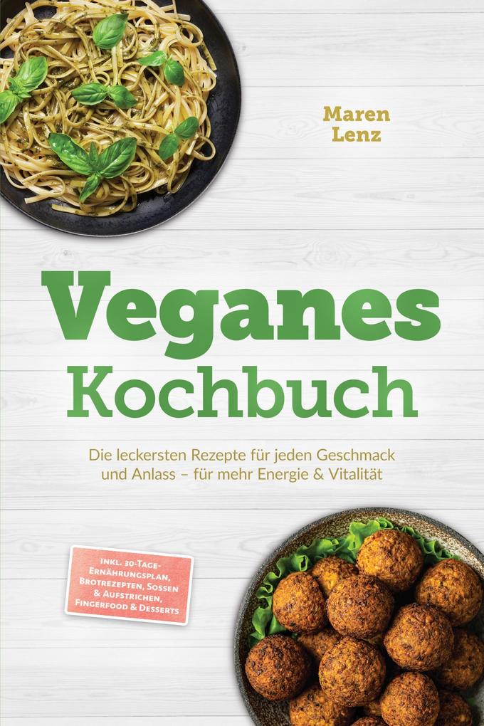 Veganes Kochbuch: Die leckersten Rezepte für jeden Geschmack und Anlass - für mehr Energie & Vitalität - inkl. 30-Tage-Ernährungsplan Brotrezepten Soßen & Aufstrichen Fingerfood & Desserts