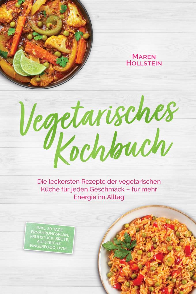 Vegetarisches Kochbuch: Die leckersten Rezepte der vegetarischen Küche für jeden Geschmack - für mehr Energie im Alltag - inkl. 30-Tage-Ernährungsplan Frühstück Brote Aufstriche Fingerfood uvm.