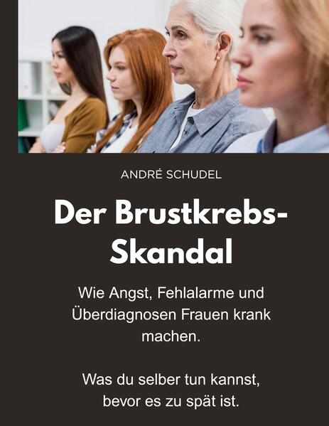 Der Brustkrebs-Skandal - Wie Angst Fehlalarme und Überdiagnosen Frauen krank machen - Was du selber tun kannst bevor es zu spät ist.
