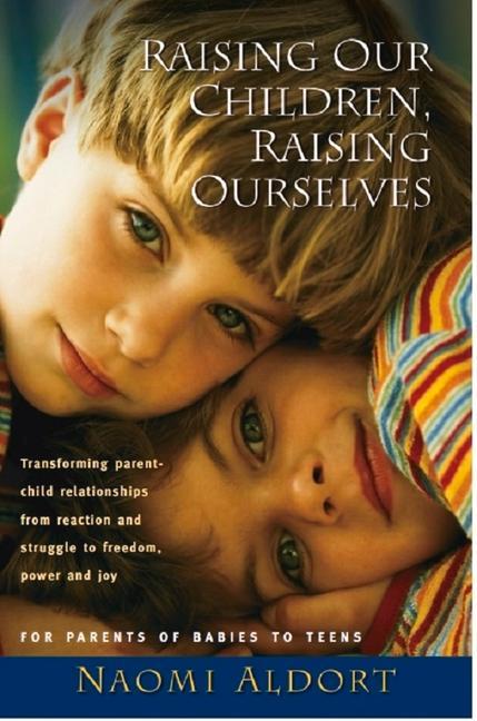 Raising Our Children Raising Ourselves: Transforming Parent-Child Relationships from Reaction and Struggle to Freedom Power and Joy