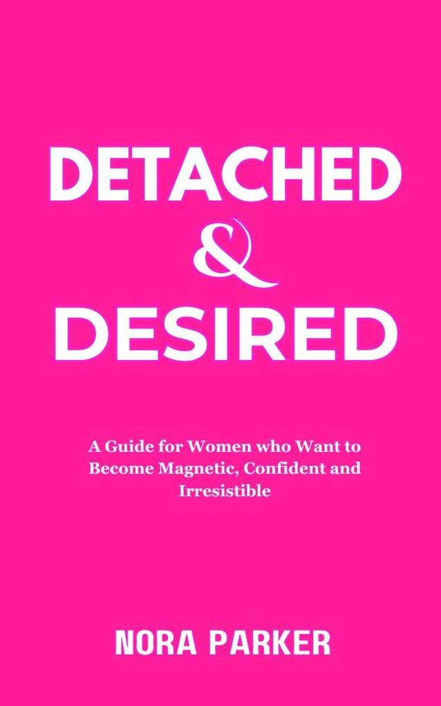 Detached & Desired: A Guide for Women Who Want to Become Magnetic Confident and Irresistible