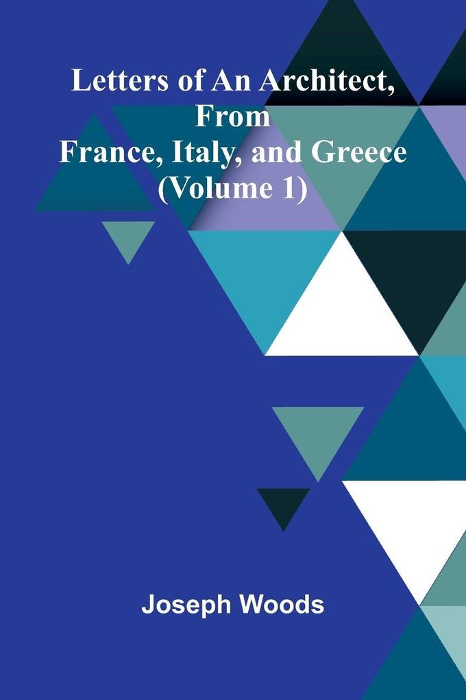 Letters of an Architect From France Italy and Greece (Volume 1)