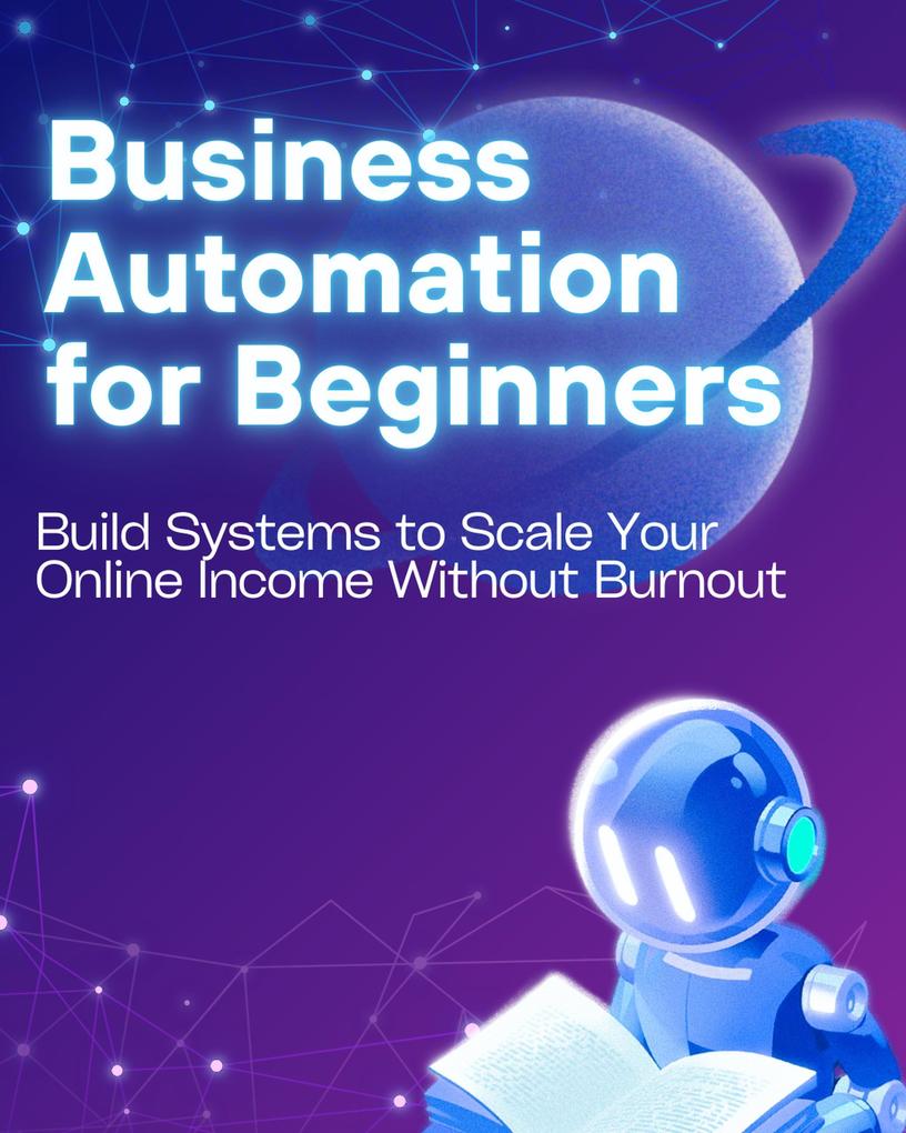 Business Automation for Beginners: Build Systems to Scale Your Online Income Without Burnout
