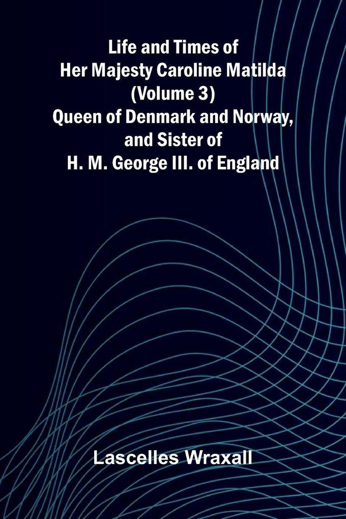 Life and Times of Her Majesty Caroline Matilda (Volume 3); Queen of Denmark and Norway and Sister of H. M. George III. of England