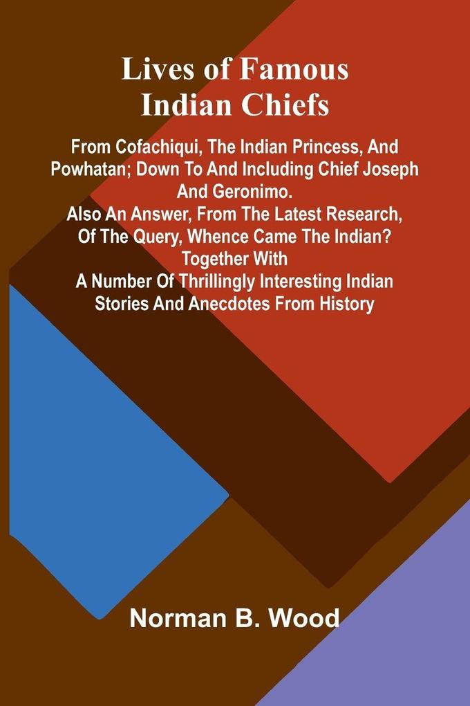 Lives of Famous Indian Chiefs; From Cofachiqui the Indian Princess and Powhatan; down to and including Chief Joseph and Geronimo. Also an answer from the latest research of the query Whence came the Indian? Together with a number of thrillingly inter