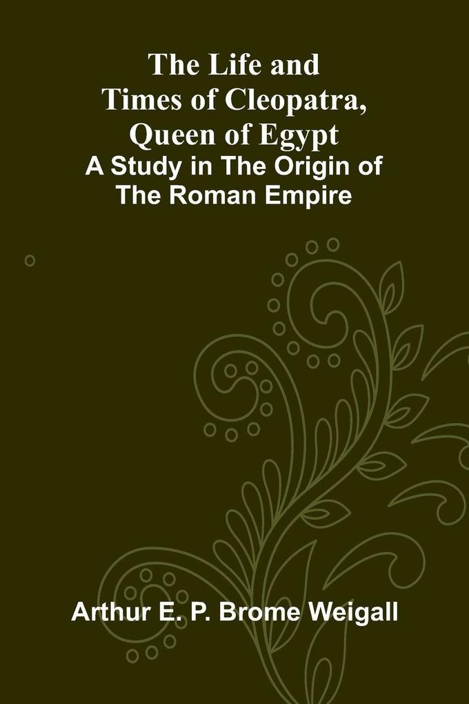 The Life and Times of Cleopatra Queen of Egypt; A Study in the Origin of the Roman Empire