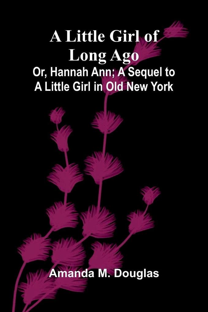 A Little Girl of Long Ago; Or Hannah Ann; A Sequel to a Little Girl in Old New York