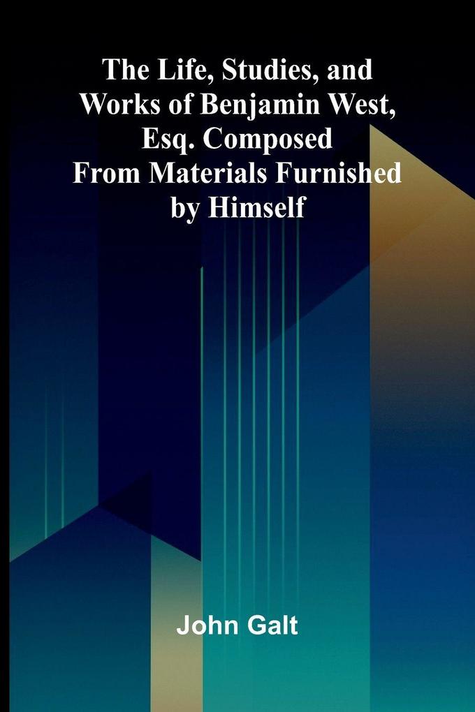 The Life Studies and Works of Benjamin West Esq. Composed from Materials Furnished by Himself