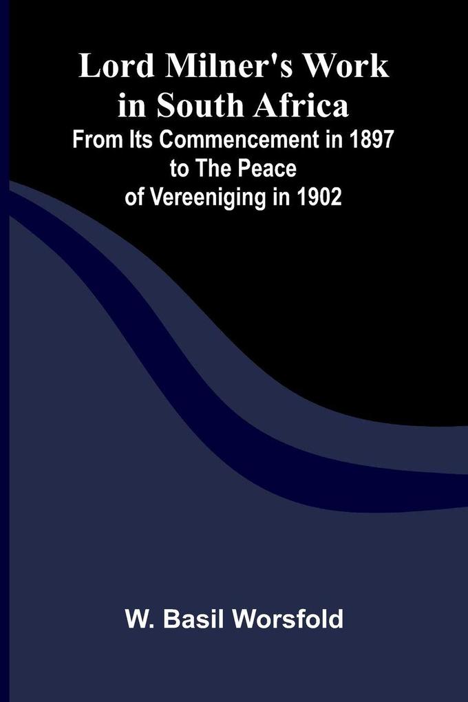 Lord Milner's Work in South Africa; From its Commencement in 1897 to the Peace of Vereeniging in 1902