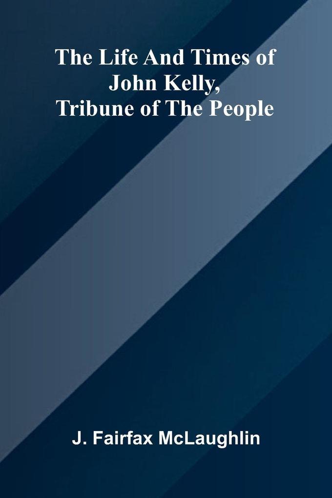 The life and times of John Kelly tribune of the people