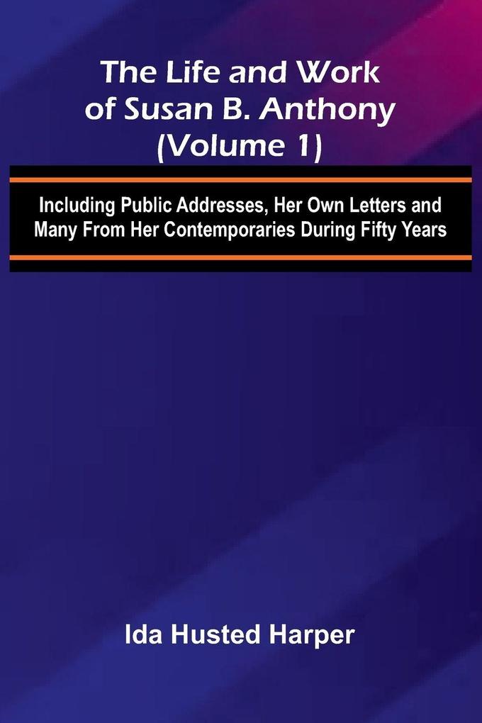 The Life and Work of Susan B. Anthony (Volume 1); Including Public Addresses Her Own Letters and Many From Her Contemporaries During Fifty Years