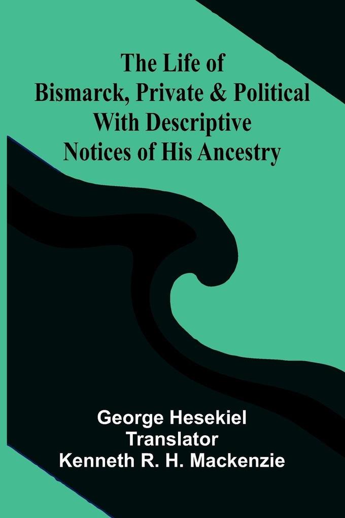 The Life of Bismarck Private and Political; With Descriptive Notices of His Ancestry
