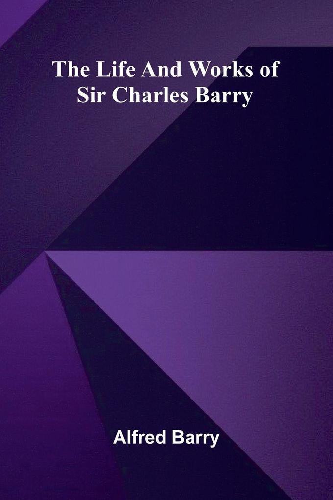 The life and works of Sir Charles Barry