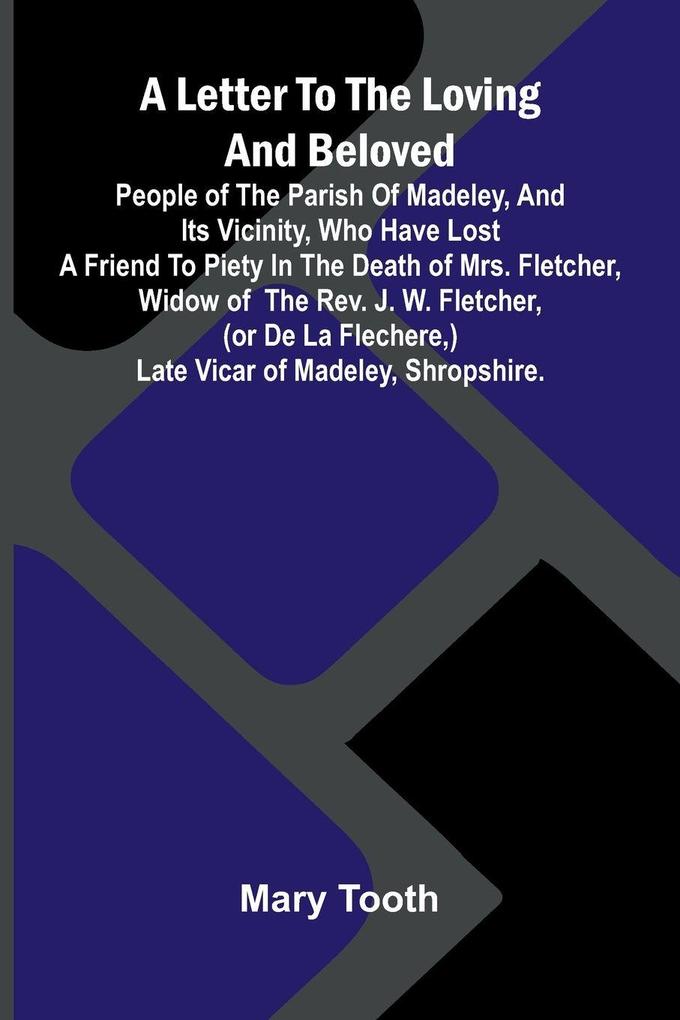 A Letter to the Loving and Beloved People of the Parish of Madeley and Its Vicinity Who Have Lost a Friend to Piety in the Death of Mrs. Fletcher Widow of the Rev. J. W. Fletcher (or de la Flechere) Late Vicar of Madeley Shropshire.