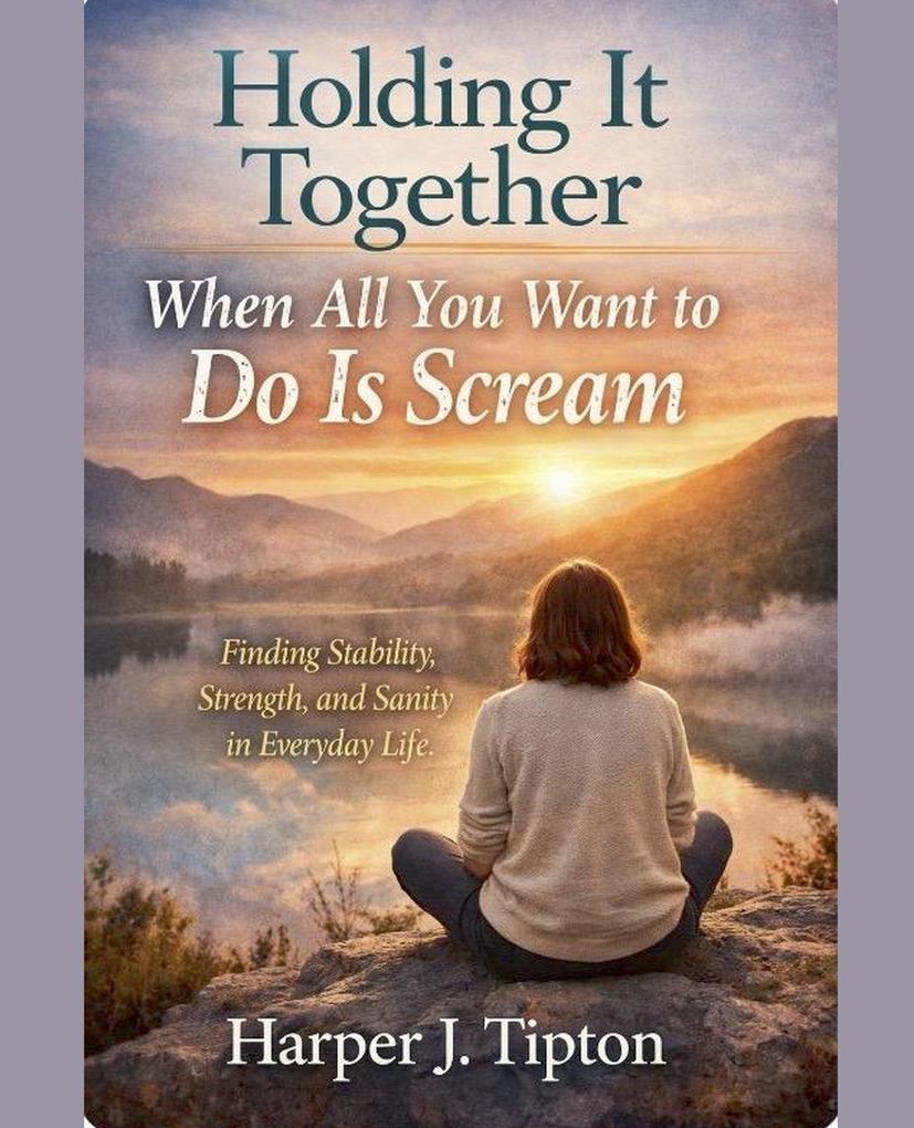 Holding It Together When All You Want to Do Is Scream Finding Stability Strength and Sanity in Everyday Life