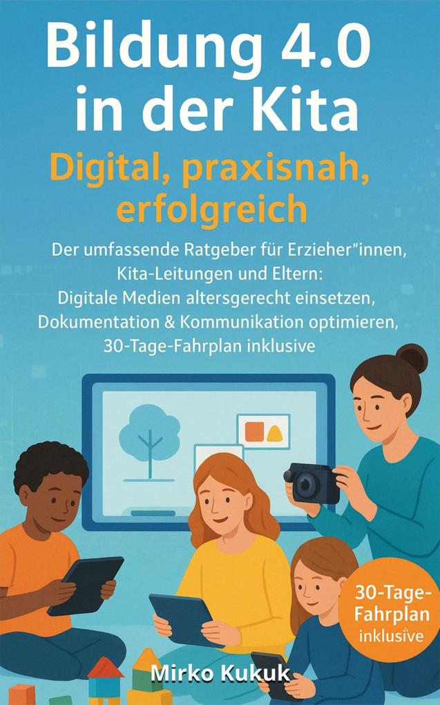 Bildung 4.0 in der Kita - Digital praxisnah erfolgreich: Der umfassende Ratgeber für Erzieher*innen Kita-Leitungen und Eltern