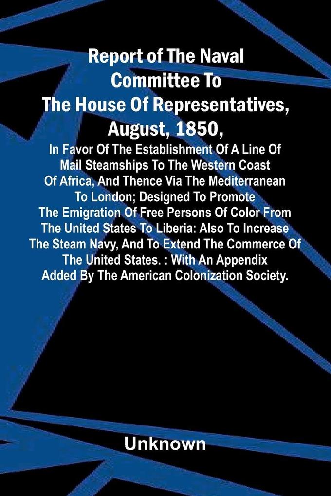Report of the naval committee to the House of Representatives August 1850 in favor of the establishment of a line of mail steamships to the western coast of Africa and thence via the Mediterranean to London; designed to promote the emigration of free