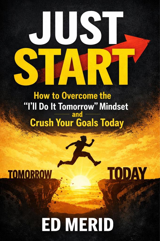 Just Start : How to Overcome the 'I'll Do It Tomorrow' Mindset and Crush Your Goals Today