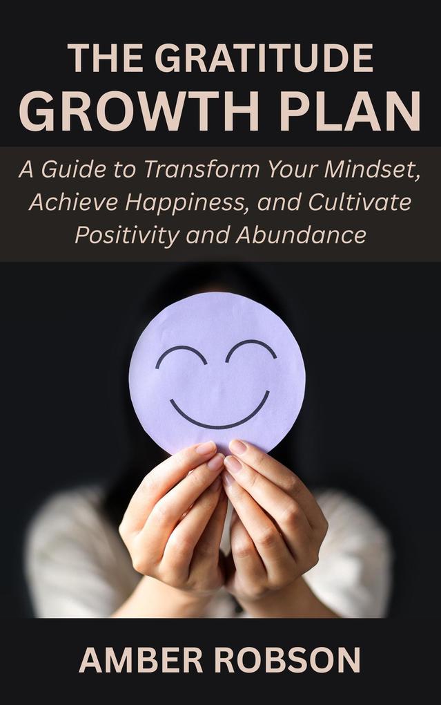 The Gratitude Growth Plan: A Guide to Transform Your Mindset Achieve Happiness and Cultivate Positivity and Abundance
