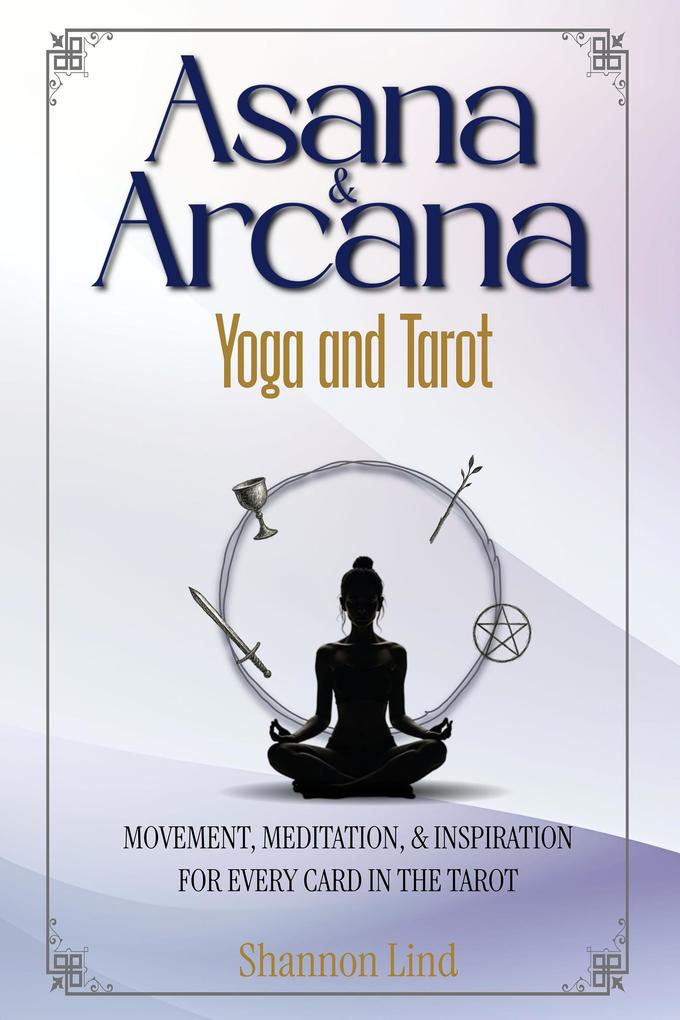 Asana & Arcana: Yoga and Tarot -- Movement Meditation & Inspiration for Every Card in the Tarot