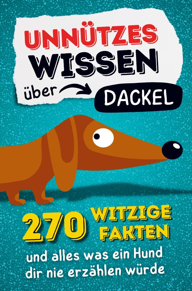 Unnützes Wissen über Dackel - 270 witzige Fakten und alles was ein Hund dir nie erzählen würde.