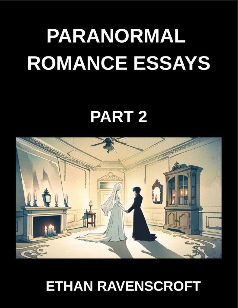 Paranormal Romance Essays (Part 2)- The Secrets of Supernatural Romance Essays on Haunted Hearts Forbidden Love and Fantasy Worlds