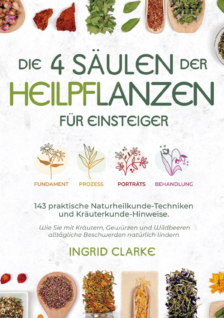 Die 4 Säulen der Heilpflanzen: 143 praktische Naturheilkunde-Techniken und Kräuterkunde-Hinweise für Einsteiger