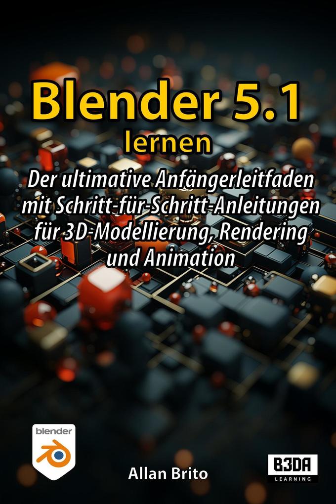 Blender 5.1 lernen: Der ultimative Anfängerleitfaden mit Schritt-für-Schritt-Anleitungen für 3D-Modellierung Rendering und Animation